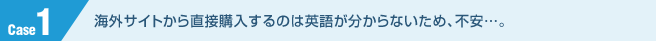 海外サイトから直接購入するのは英語が分からないため、不安…。